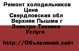 Ремонт холодильников › Цена ­ 500 - Свердловская обл., Верхняя Пышма г. Электро-Техника » Услуги   
